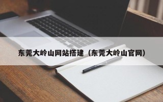金坛东莞大岭山网站搭建（东莞大岭山官网）