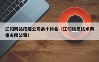 金坛辽阳网站搭建公司前十排名（辽阳信息技术网络有限公司）