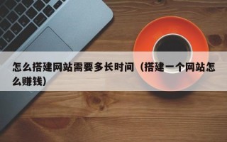 金坛怎么搭建网站需要多长时间（搭建一个网站怎么赚钱）