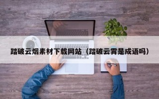 金坛踏破云烟素材下载网站（踏破云霄是成语吗）