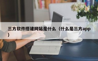 金坛三方软件搭建网站是什么（什么是三方app）