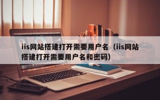 金坛iis网站搭建打开需要用户名（iis网站搭建打开需要用户名和密码）