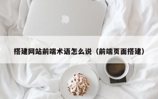 金坛搭建网站前端术语怎么说（前端页面搭建）