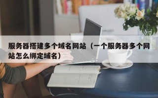 金坛服务器搭建多个域名网站（一个服务器多个网站怎么绑定域名）