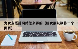 金坛为女友搭建网站怎么弄的（给女朋友制作一个网页）