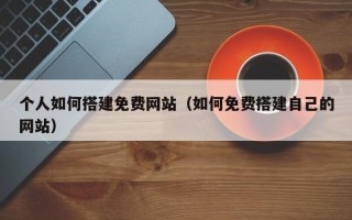 金坛个人如何搭建免费网站（如何免费搭建自己的网站）