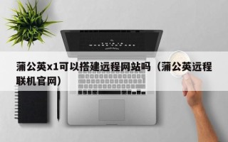 金坛蒲公英x1可以搭建远程网站吗（蒲公英远程联机官网）