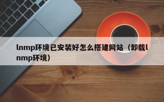 金坛lnmp环境已安装好怎么搭建网站（卸载lnmp环境）