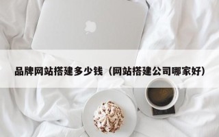 金坛品牌网站搭建多少钱（网站搭建公司哪家好）